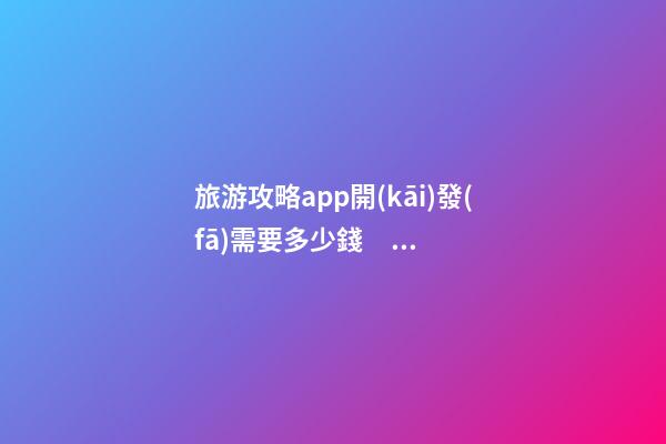 旅游攻略app開(kāi)發(fā)需要多少錢？